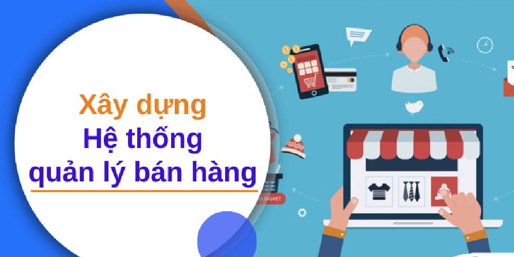 x&acirc;y dựng hệ thống quản l&yacute; b&aacute;n h&agrave;ng c&oacute; vai tr&ograve; như thế n&agrave;o 